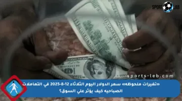 «تغيرات ملحوظة» سعر الدولار اليوم الثلاثاء 12-8-2025 في التعاملات الصباحية كيف يؤثر على السوق؟